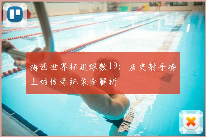 梅西世界杯进球数19：历史射手榜上的传奇纪录全解析