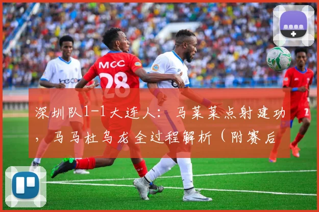 深圳队1-1大连人：马莱莱点射建功，马马杜乌龙全过程解析（附赛后采访）