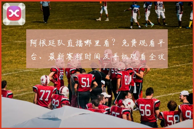 阿根廷队直播哪里看？免费观看平台、最新赛程时间及手机观看全攻略
