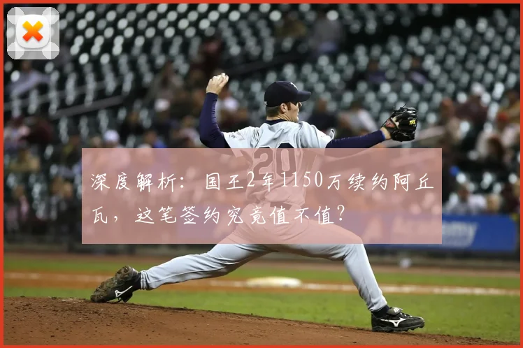 深度解析：国王2年1150万续约阿丘瓦，这笔签约究竟值不值？
