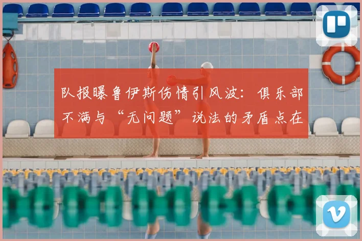 队报曝鲁伊斯伤情引风波：俱乐部不满与“无问题”说法的矛盾点在哪？