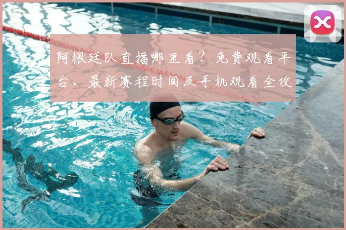 阿根廷队直播哪里看？免费观看平台、最新赛程时间及手机观看全攻略