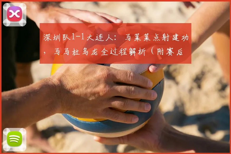 深圳队1-1大连人：马莱莱点射建功，马马杜乌龙全过程解析（附赛后采访）