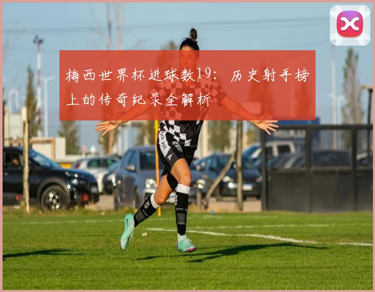 梅西世界杯进球数19：历史射手榜上的传奇纪录全解析